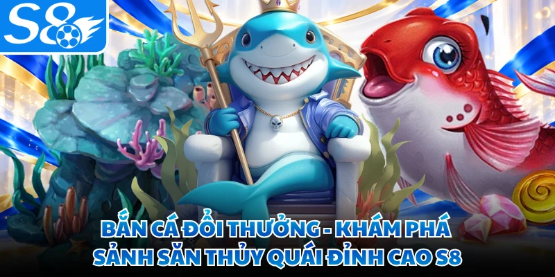 Bắn Cá Đổi Thưởng - Khám Phá Sảnh Săn Thủy Quái Đỉnh Cao S8