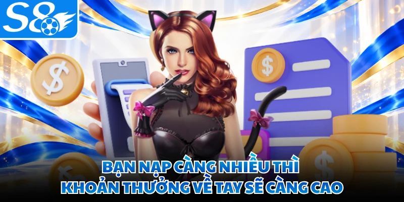 Bạn nạp càng nhiều thì khoản thưởng về tay sẽ càng cao
