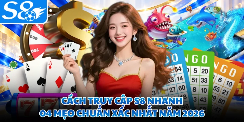 Cách Truy Cập S8 Nhanh - 04 Mẹo Chuẩn Xác Nhất Năm 2026