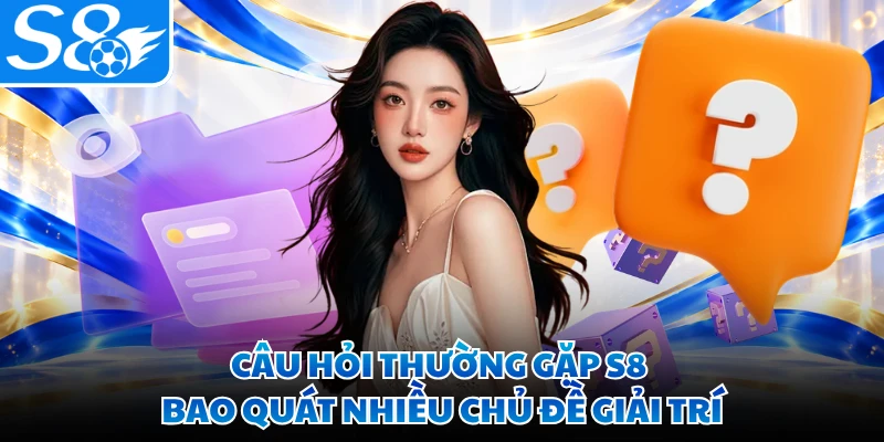 Câu hỏi thường gặp S8 bao quát nhiều chủ đề giải trí