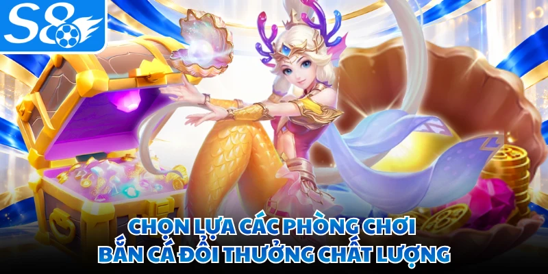Chọn lựa các phòng chơi bắn cá đổi thưởng chất lượng