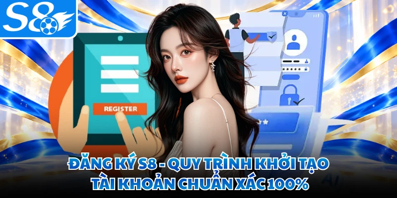 Đăng Ký S8 - Quy Trình Khởi Tạo Tài Khoản Chuẩn Xác 100%