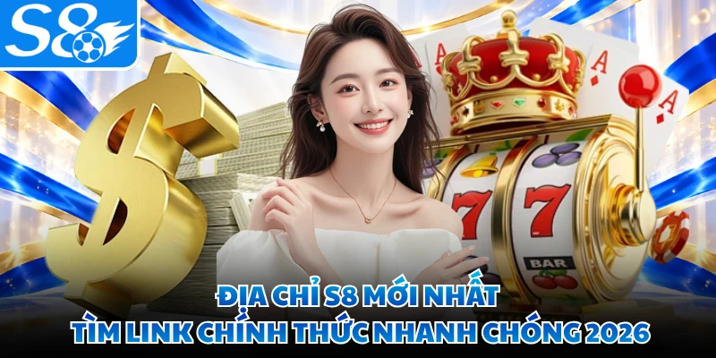 Địa Chỉ S8 Mới Nhất - Tìm Link Chính Thức Nhanh Chóng 2026