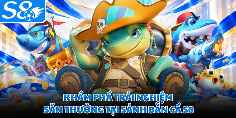 Khám phá trải nghiệm săn thưởng tại sảnh bắn cá S8