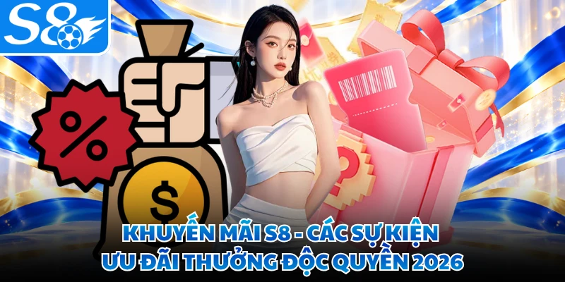 Khuyến Mãi S8 - Các Sự Kiện Ưu Đãi Thưởng Độc Quyền 2026