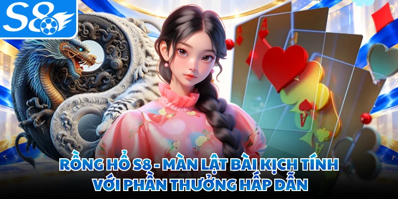 Rồng Hổ S8 - Màn Lật Bài Kịch Tính Với Phần Thưởng Hấp Dẫn