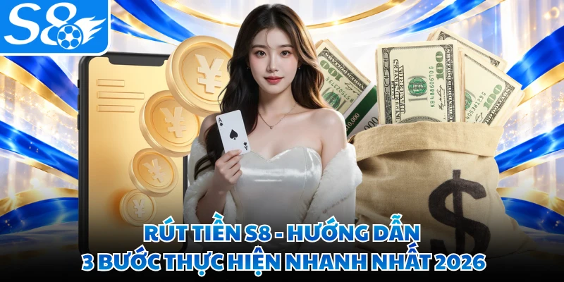 Rút Tiền S8 - Hướng Dẫn 3 Bước Thực Hiện Nhanh Nhất 2026