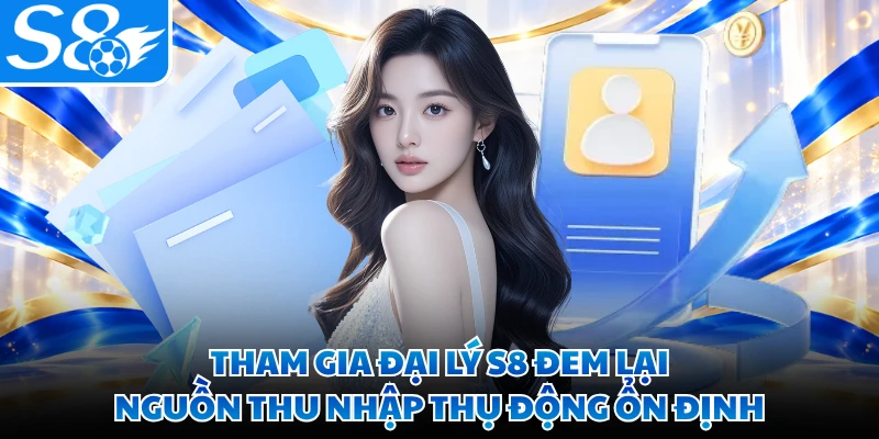 Tham gia đại lý S8 đem lại nguồn thu nhập thụ động ổn định