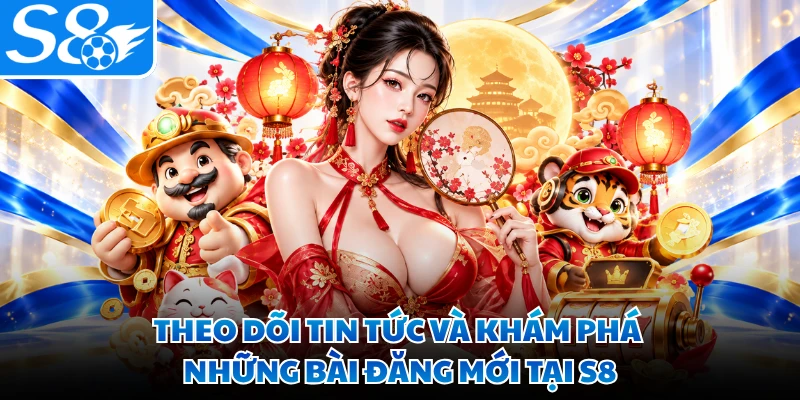 Theo dõi tin tức và khám phá những bài đăng mới tại S8