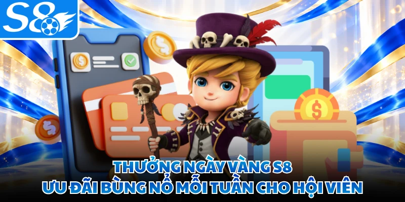 Thưởng Ngày Vàng S8 - Ưu Đãi Bùng Nổ Mỗi Tuần Cho Hội Viên