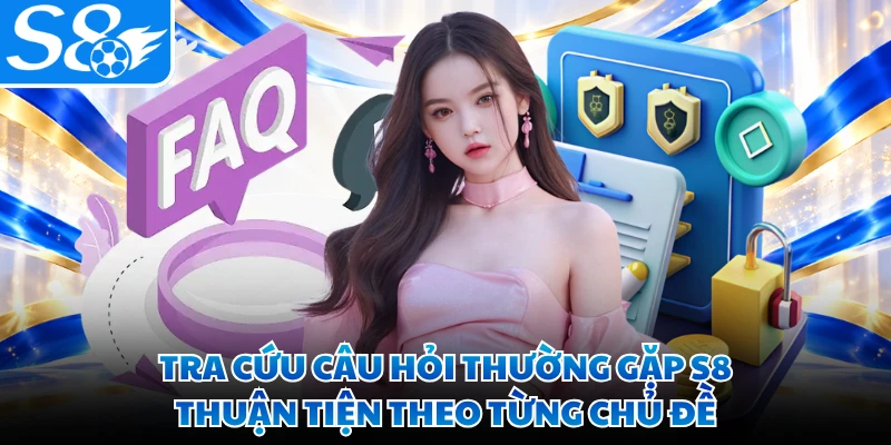 Tra cứu câu hỏi thường gặp S8 thuận tiện theo từng chủ đề